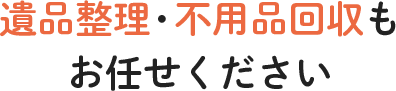 遺品整理・不用品回収もお任せください